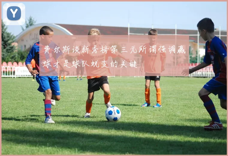 费尔斯谈新秀榜第三无所谓强调赢球才是球队蜕变的关键