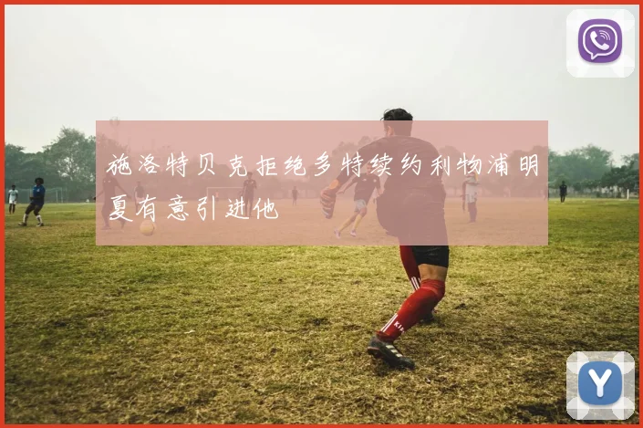 施洛特贝克拒绝多特续约利物浦明夏有意引进他