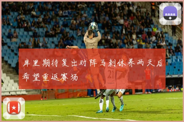 库里期待复出对阵马刺休养两天后希望重返赛场