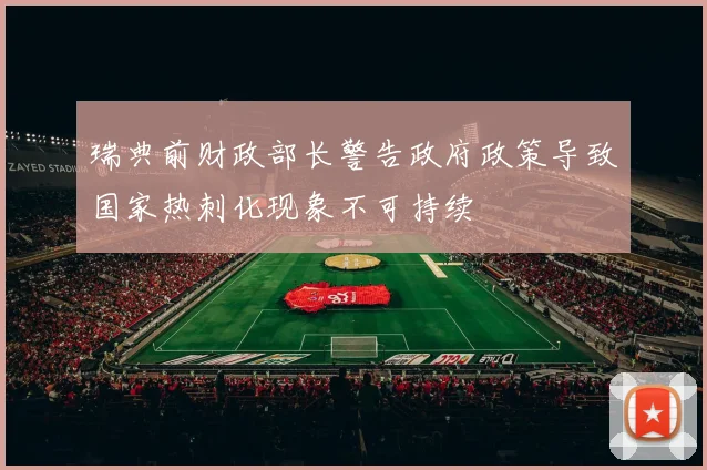 瑞典前财政部长警告政府政策导致国家热刺化现象不可持续