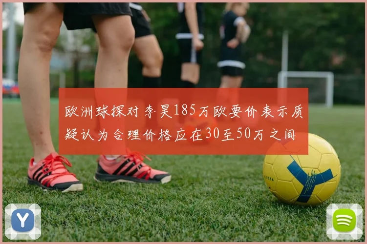 欧洲球探对李昊185万欧要价表示质疑认为合理价格应在30至50万之间