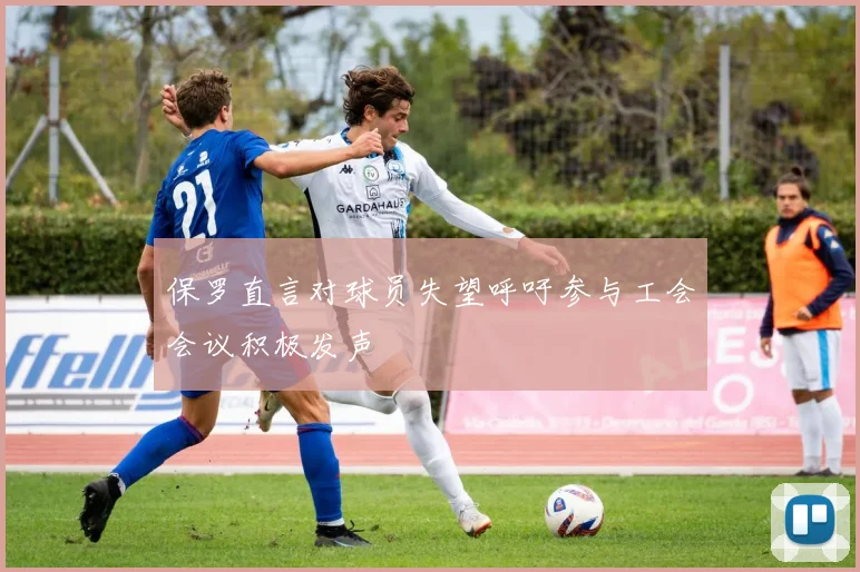 保罗直言对球员失望呼吁参与工会会议积极发声