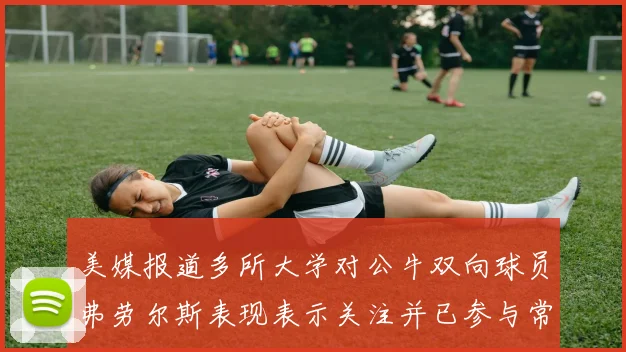 美媒报道多所大学对公牛双向球员弗劳尔斯表现表示关注并已参与常规赛