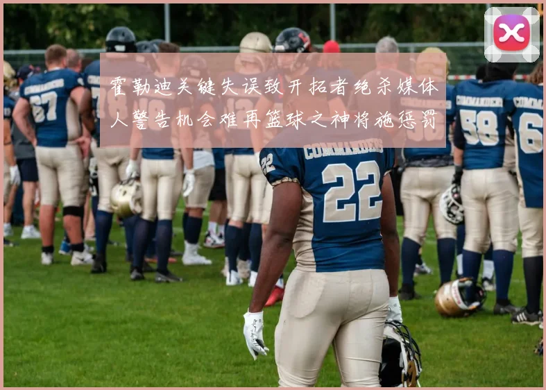 霍勒迪关键失误致开拓者绝杀媒体人警告机会难再篮球之神将施惩罚