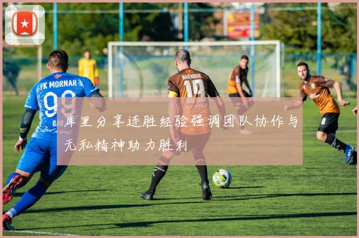 库里分享连胜经验强调团队协作与无私精神助力胜利