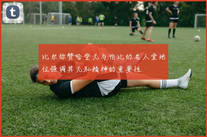 比尔称赞哈登无与伦比的名人堂地位强调其无私精神的重要性