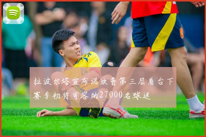 拉波尔塔宣布诺坎普第三层看台下赛季初将可容纳27000名球迷