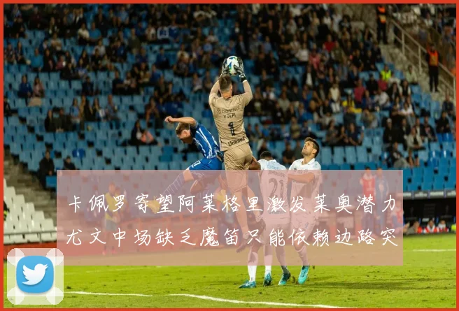 卡佩罗寄望阿莱格里激发莱奥潜力尤文中场缺乏魔笛只能依赖边路突破