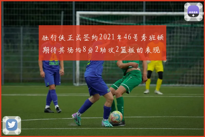 独行侠正式签约2021年46号秀班顿期待其场均8分2助攻2篮板的表现