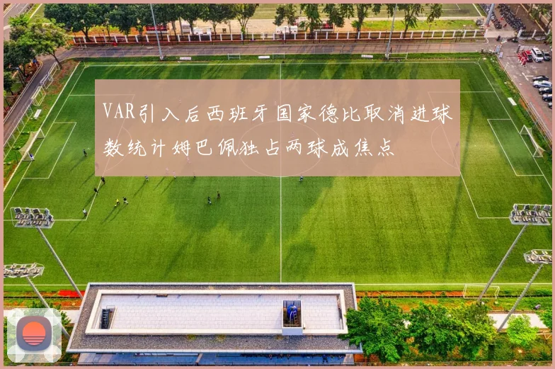 VAR引入后西班牙国家德比取消进球数统计姆巴佩独占两球成焦点