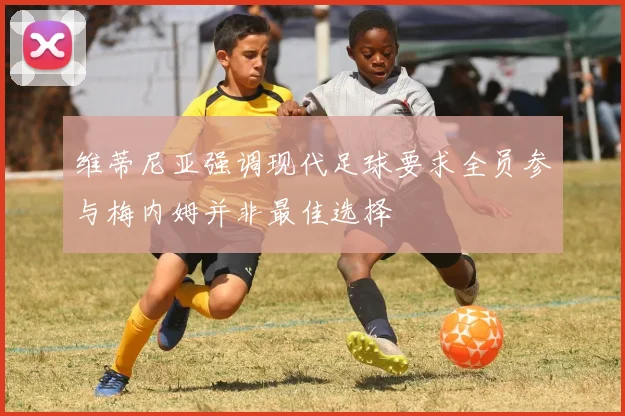 维蒂尼亚强调现代足球要求全员参与梅内姆并非最佳选择