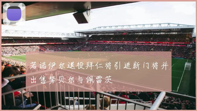 若诺伊尔退役拜仁将引进新门将并出售努贝尔与佩雷茨