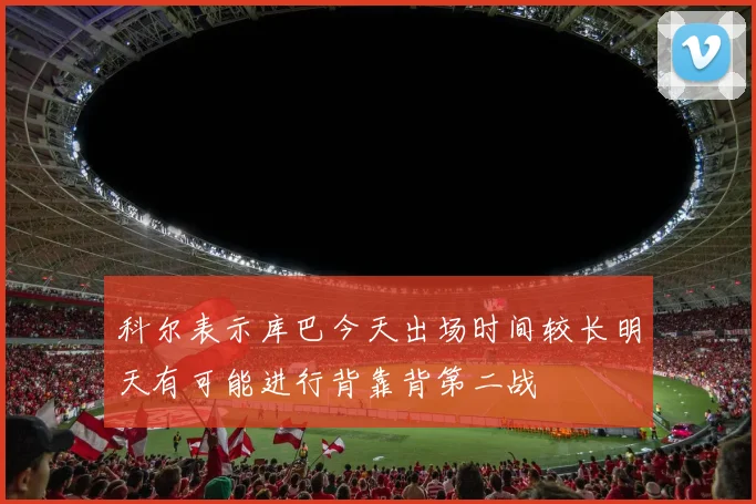 科尔表示库巴今天出场时间较长明天有可能进行背靠背第二战