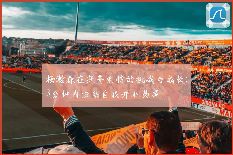 杨瀚森在斯普利特的挑战与成长：3分钟内证明自我并非易事