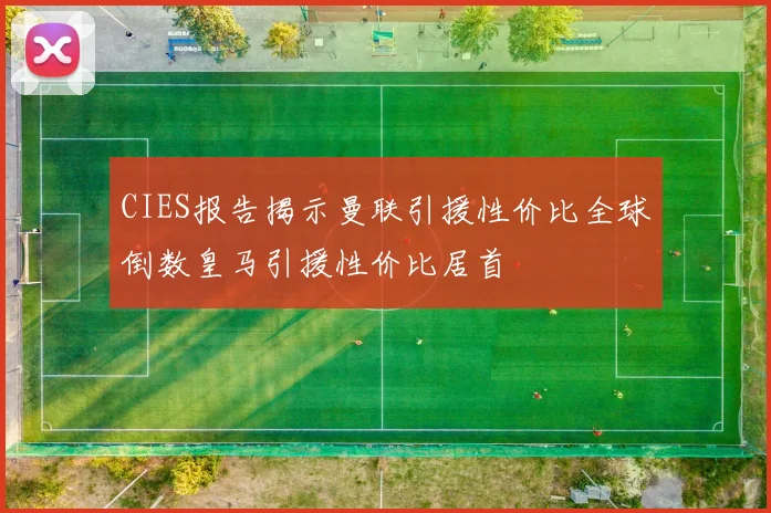CIES报告揭示曼联引援性价比全球倒数皇马引援性价比居首