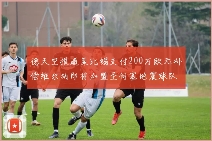 德天空报道莱比锡支付200万欧元补偿维尔纳即将加盟圣何塞地震球队