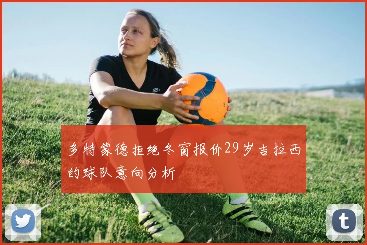 多特蒙德拒绝冬窗报价29岁吉拉西的球队意向分析