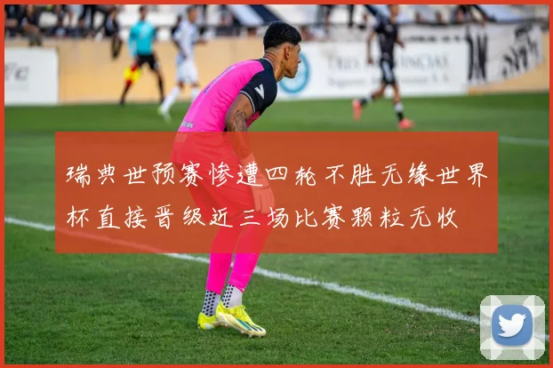 瑞典世预赛惨遭四轮不胜无缘世界杯直接晋级近三场比赛颗粒无收