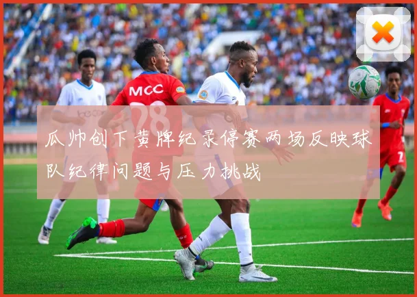 瓜帅创下黄牌纪录停赛两场反映球队纪律问题与压力挑战