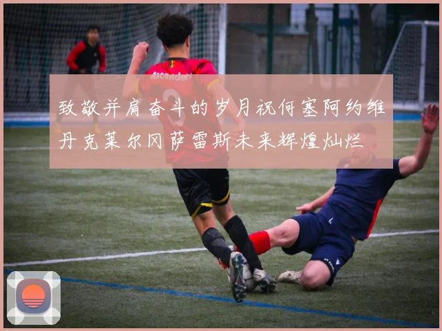 致敬并肩奋斗的岁月祝何塞阿约维丹克莱尔冈萨雷斯未来辉煌灿烂
