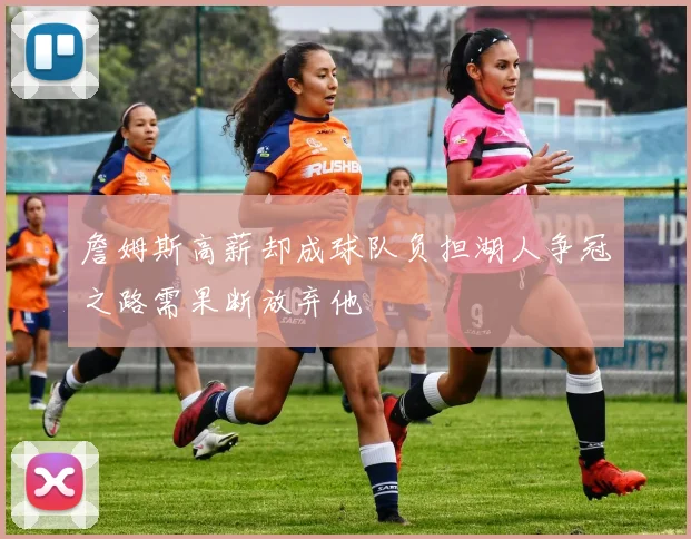 詹姆斯高薪却成球队负担湖人争冠之路需果断放弃他