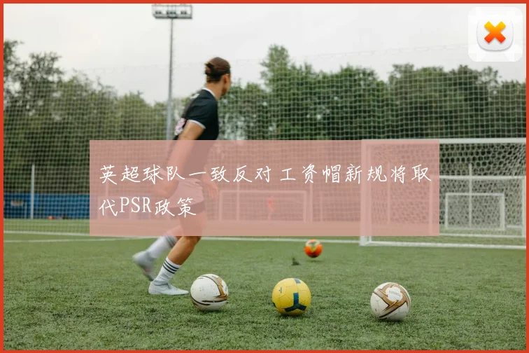 英超球队一致反对工资帽新规将取代PSR政策
