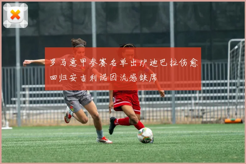罗马意甲参赛名单出炉迪巴拉伤愈回归安吉利诺因流感缺席