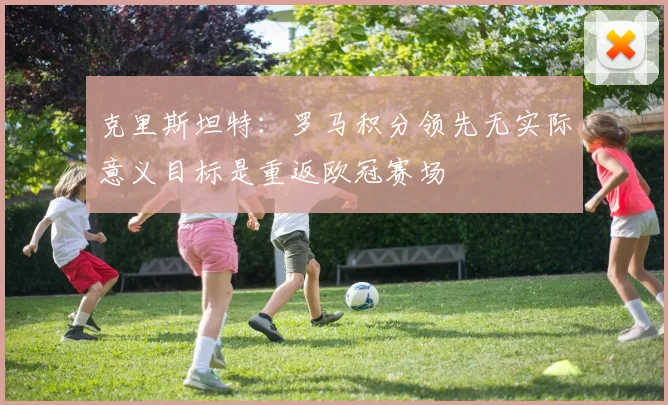 克里斯坦特：罗马积分领先无实际意义目标是重返欧冠赛场