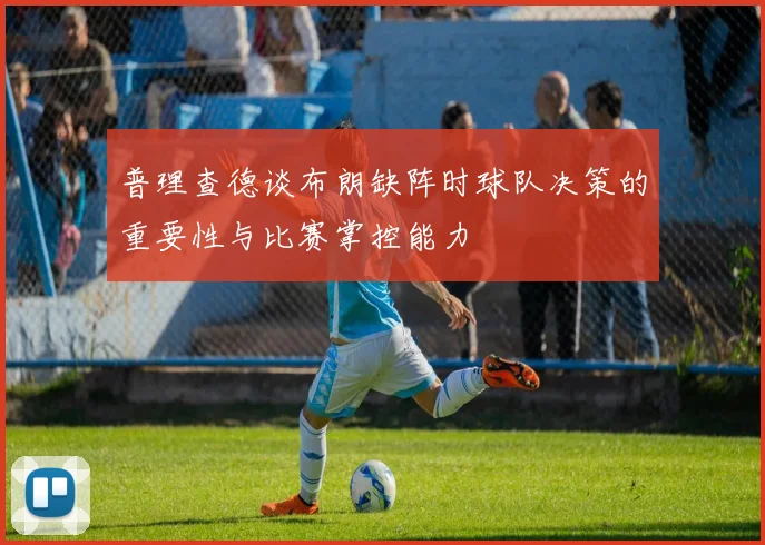 普理查德谈布朗缺阵时球队决策的重要性与比赛掌控能力