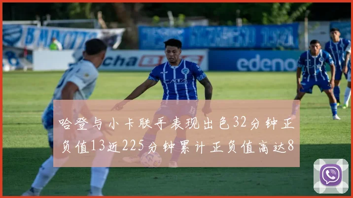 哈登与小卡联手表现出色32分钟正负值13近225分钟累计正负值高达88