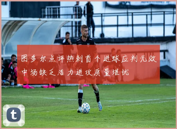 图多尔点评热刺首个进球应判无效中场缺乏活力进攻质量堪忧