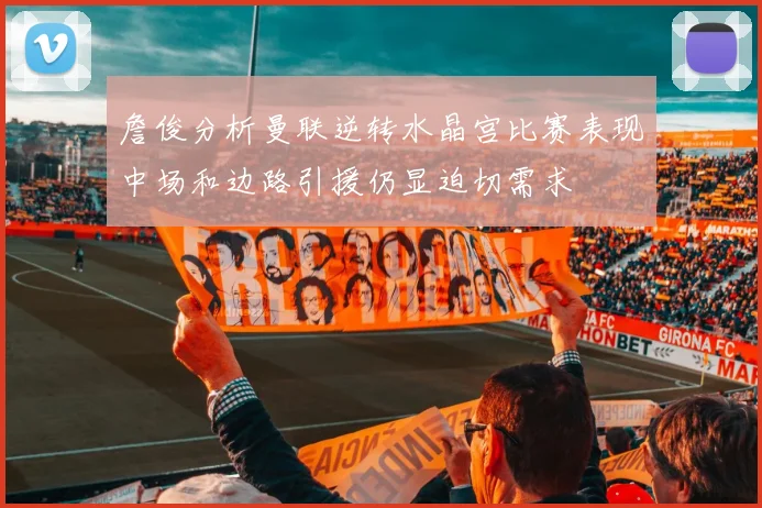 詹俊分析曼联逆转水晶宫比赛表现中场和边路引援仍显迫切需求