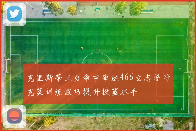 克里斯蒂三分命中率达466立志学习克莱训练技巧提升投篮水平