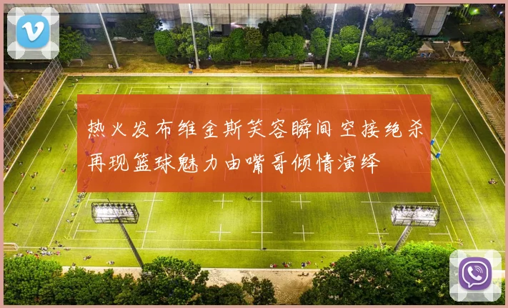 热火发布维金斯笑容瞬间空接绝杀再现篮球魅力由嘴哥倾情演绎