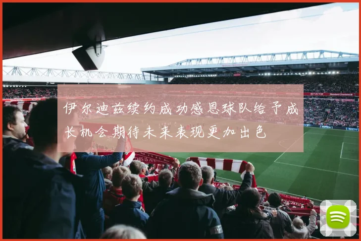 伊尔迪兹续约成功感恩球队给予成长机会期待未来表现更加出色
