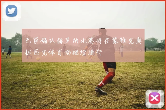 巴萨确认赫罗纳比赛将在蒙锥克奥林匹克体育场继续进行