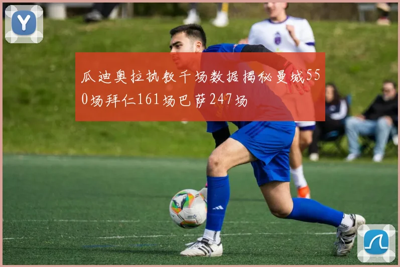 瓜迪奥拉执教千场数据揭秘曼城550场拜仁161场巴萨247场