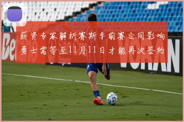 薪资专家解析赛斯季前赛合同影响勇士需等至11月11日才能再次签约