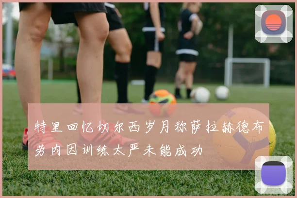 特里回忆切尔西岁月称萨拉赫德布劳内因训练太严未能成功