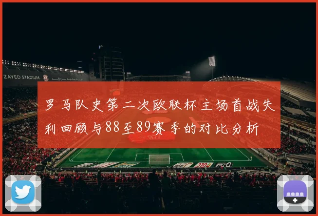罗马队史第二次欧联杯主场首战失利回顾与88至89赛季的对比分析