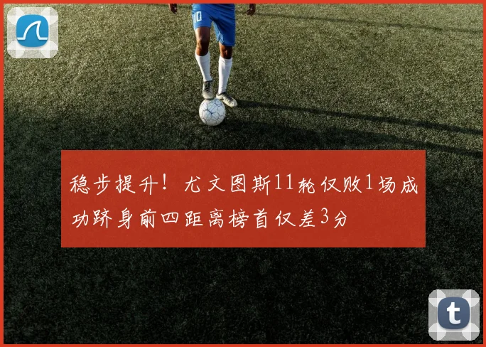 稳步提升！尤文图斯11轮仅败1场成功跻身前四距离榜首仅差3分