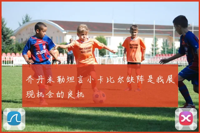 乔丹米勒坦言小卡比尔缺阵是我展现机会的良机