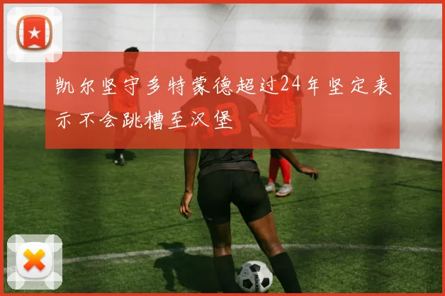 凯尔坚守多特蒙德超过24年坚定表示不会跳槽至汉堡
